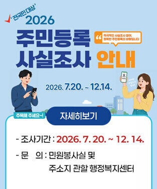 2026년 주민등록 사실조사 실시 안내 -조사기간 : 2026. 7. 20. ~ 12. 14. (148일간) -문의 : 민원봉사실 및 주소지 관할 행정복지센터 자세히보기