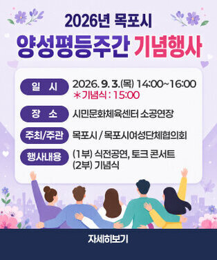 2026년 목포시 양성평등주간 기념행사 일    시 : 2026. 9. 3.(목) 14:00~16:00       ＊기념식 : 15:00 장    소 : 시민문화체육센터 소공연장   주최/주관 : 목포시 / 목포시여성단체협의회 행사내용 : (1부) 식전공연, 토크 콘서트                 (2부) 기념식 자세히보기