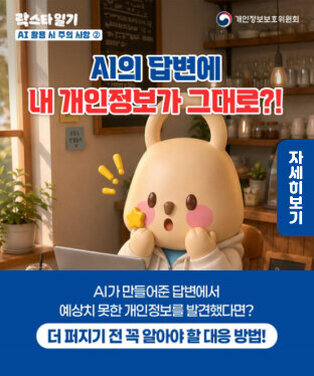 락스타일기 AI 활용 시 주의 사항 ②   개인정보보호위원회   AI의 답변에 내 개인정보가 그대로?!  AI가 만들어준 답변에서 예상치 못한 개인정보를 발견했다면?   더 퍼지기 전 꼭 알아야 할 대응 방법! 자세히보기