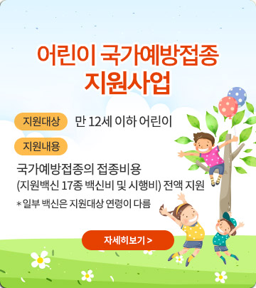 어린이 국가예방접종 지원사업, 지원대상:만 12세 이하 어린이, 지원내용:국가예방접종의 접종비용 (지원백신 17종 백신비 및 시행비) 전액 지원 * 일부 백신은 지원대상 연령이 다름