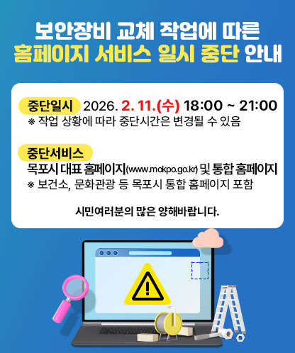 보안장비 교체 작업에 따른 홈페이지 서비스 일시 중단 안내 1. 중단일시 : 2026. 2. 11.(수) 18:00 ~ 21:00  ※ 작업 상황에 따라 중단시간은 변경될 수 있음  2. 중단서비스 : 목포시 대표 홈페이지(www.mokpo.go.kr) 및 통합 홈페이지  ※ 보건소, 문화관광 등 목포시 통합 홈페이지 포함  시민여러분의 많은 양해바랍니다.
