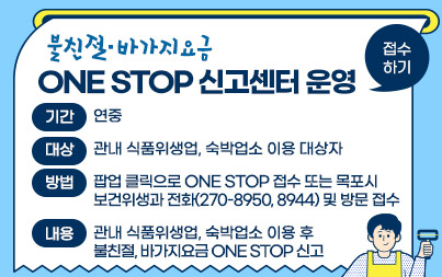 불친절․바가지요금 One Stop 신고센터 운영  - 기간 : 연중  - 대상 : 관내 식품위생업, 숙박업소 이용 대상자  - 방법 : 팝업 클릭으로 One Stop 접수 또는 목포시 보건위생과 전화(270-8950, 8944) 및 방문접수  - 내용 : 관내 식품위생업, 숙박업소 이용 후 불친절, 바가지요금 One Stop 신고, 접수하기